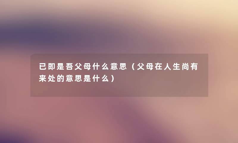 已即是吾父母什么意思（父母在人生尚有来处的意思是什么）