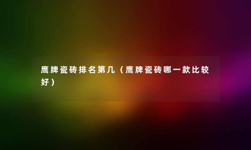 鹰牌瓷砖推荐第几(鹰牌瓷砖哪一款比较好) 鹰牌瓷砖推荐第几(鹰牌瓷砖哪一款比较好)