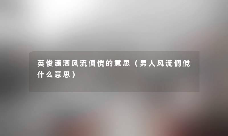 英俊潇洒风流倜傥的意思（男人风流倜傥什么意思）