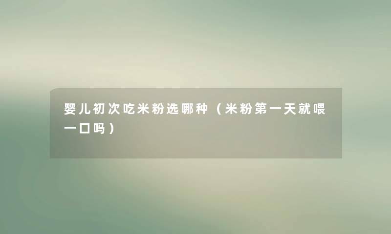 婴儿初次吃米粉选哪种(米粉第一天就喂一口吗) 婴儿初次吃米粉选哪种(米粉第一天就喂一口吗)