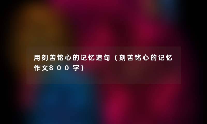 用刻苦铭心的记忆造句(刻苦铭心的记忆作文800字) 用刻苦铭心的记忆造句(刻苦铭心的记忆作文800字)