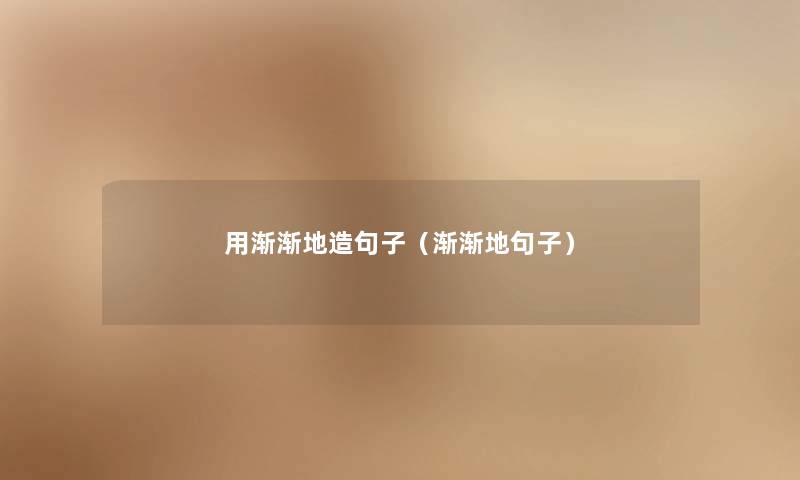 用渐渐地造句子（渐渐地句子）