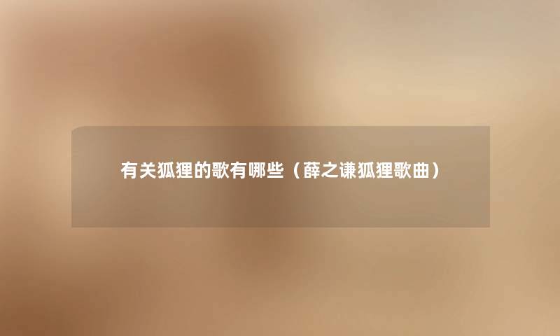 有关狐狸的歌有哪些(薛之谦狐狸歌曲) 有关狐狸的歌有哪些(薛之谦狐狸歌曲)