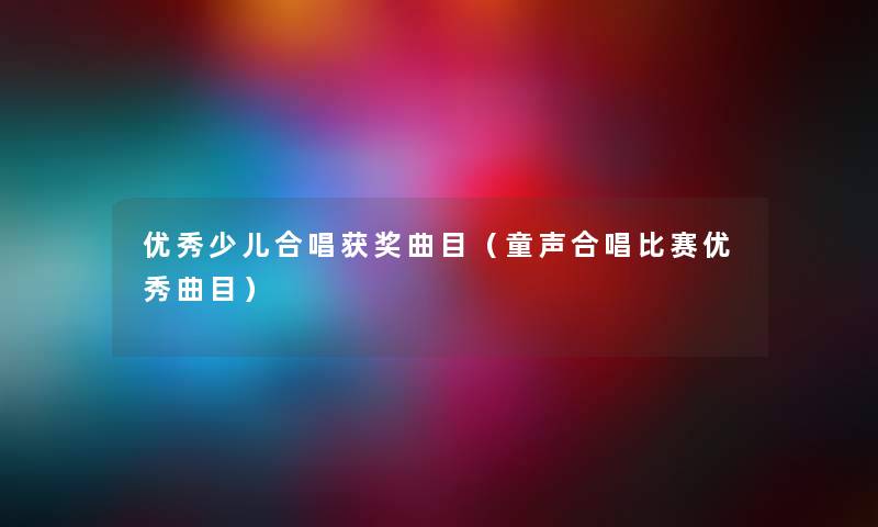 优秀少儿合唱获奖曲目(童声合唱比赛优秀曲目) 优秀少儿合唱获奖曲目(童声合唱比赛优秀曲目)