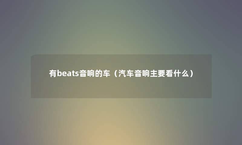 有beats音响的车(汽车音响主要看什么) 有beats音响的车(汽车音响主要看什么)