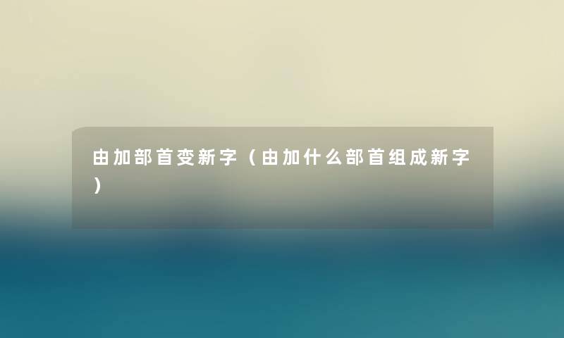 由加部首变新字(由加什么部首组成新字) 由加部首变新字(由加什么部首组成新字)