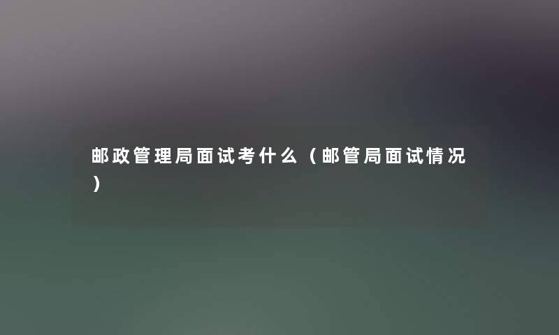 邮政管理局面试考什么(邮管局面试情况) 邮政管理局面试考什么(邮管局面试情况)