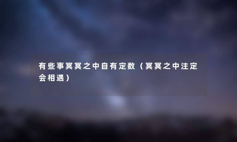 有些事冥冥之中自有定数(冥冥之中注定会相遇) 有些事冥冥之中自有定数(冥冥之中注定会相遇)