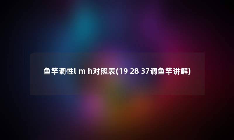 鱼竿调性l m h对照表(19 28 37调鱼竿讲解) 鱼竿调性l m h对照表(19 28 37调鱼竿讲解)