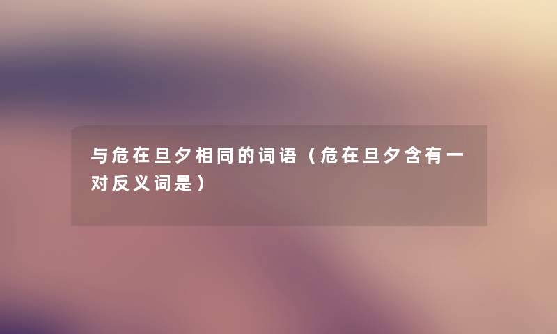 与危在旦夕相同的词语(危在旦夕含有一对反义词是) 与危在旦夕相同的词语(危在旦夕含有一对反义词是)
