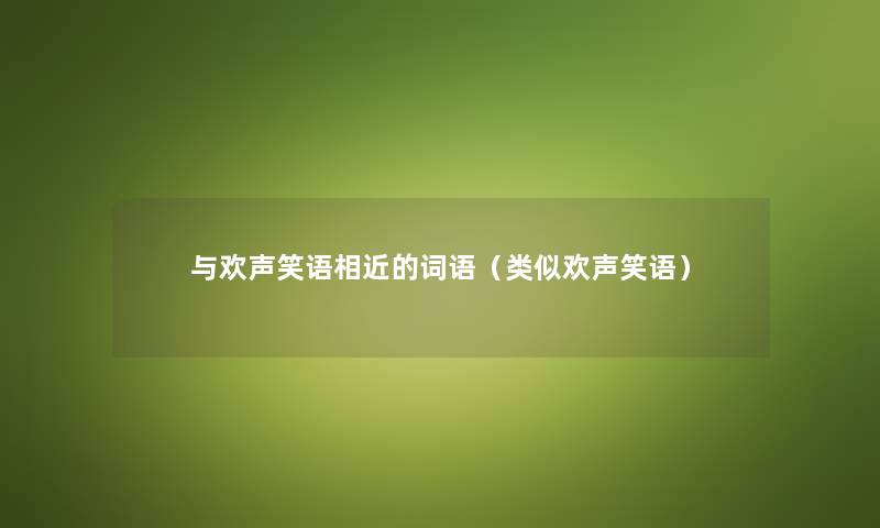 与欢声笑语相近的词语（类似欢声笑语）