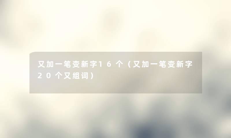 又加一笔变新字16个(又加一笔变新字20个又组词) 又加一笔变新字16个(又加一笔变新字20个又组词)