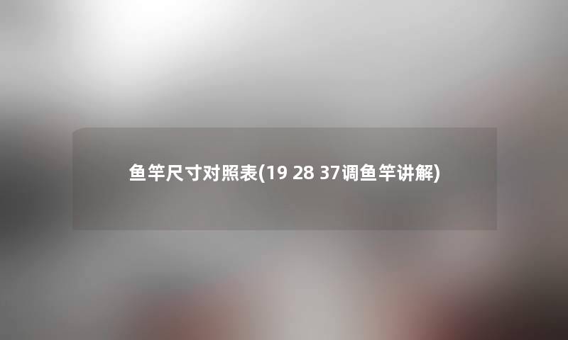 鱼竿尺寸对照表(19 28 37调鱼竿讲解)