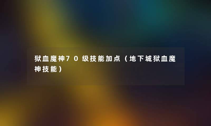 狱血魔神70级技能加点(地下城狱血魔神技能) 狱血魔神70级技能加点(地下城狱血魔神技能)