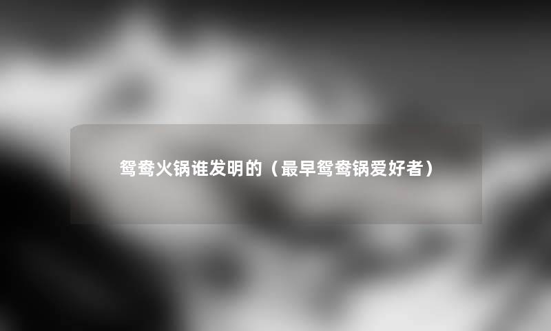 鸳鸯火锅谁发明的(早鸳鸯锅爱好者) 鸳鸯火锅谁发明的(早鸳鸯锅爱好者)