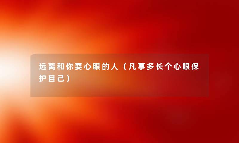 远离和你耍心眼的人(凡事多长个心眼保护自己) 远离和你耍心眼的人(凡事多长个心眼保护自己)