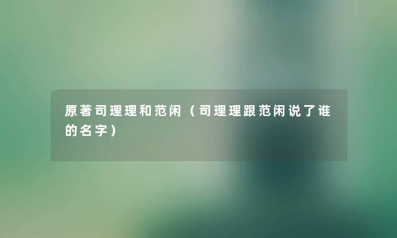 原著司理理和范闲(司理理跟范闲说了谁的名字) 原著司理理和范闲(司理理跟范闲说了谁的名字)