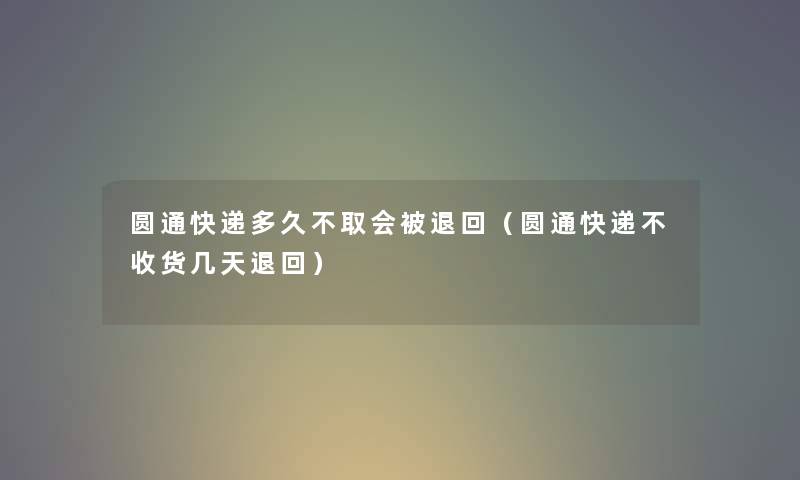 圆通快递多久不取会被退回（圆通快递不收货几天退回）