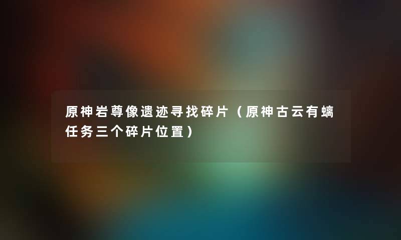 原神岩尊像遗迹寻找碎片（原神古云有螭任务三个碎片位置）