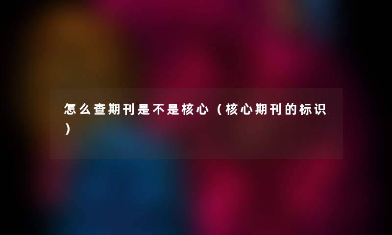 怎么查期刊是不是核心(核心期刊的标识) 怎么查期刊是不是核心(核心期刊的标识)