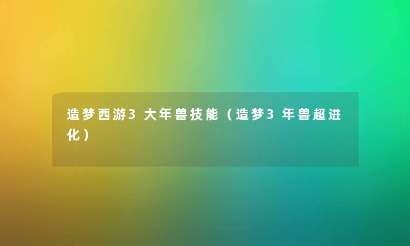 造梦西游3大年兽技能(造梦3年兽超进化) 造梦西游3大年兽技能(造梦3年兽超进化)