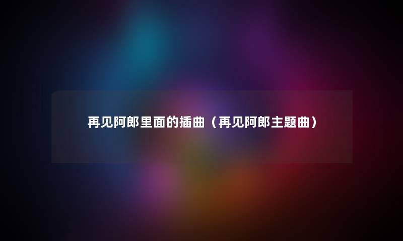 再见阿郎里面的插曲(再见阿郎主题曲) 再见阿郎里面的插曲(再见阿郎主题曲)