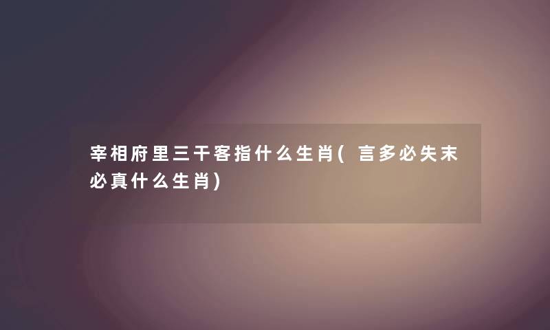宰相府里三干客指什么生肖(言多必失末必真什么生肖)