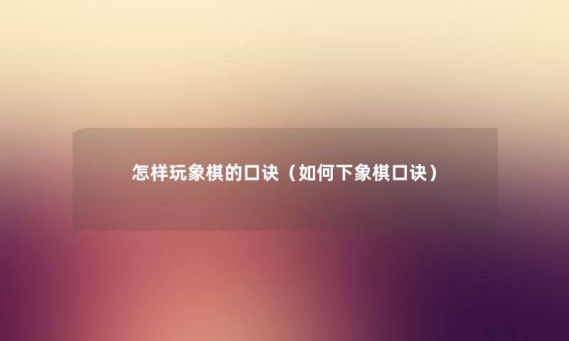 怎样玩象棋的口诀(如何下象棋口诀) 怎样玩象棋的口诀(如何下象棋口诀)