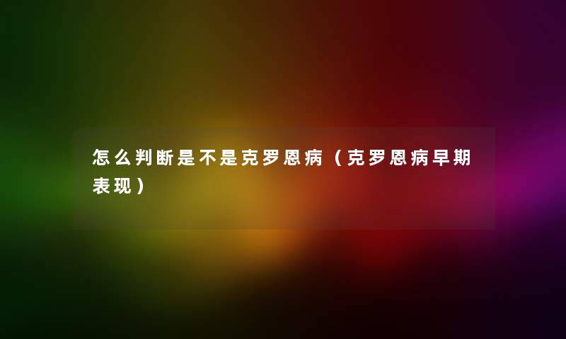 怎么判断是不是克罗恩病(克罗恩病早期表现) 怎么判断是不是克罗恩病(克罗恩病早期表现)