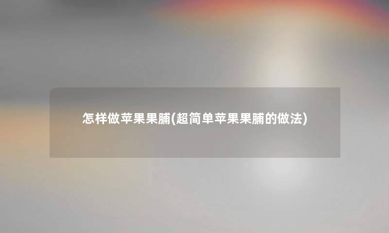 怎样做苹果果脯(超简单苹果果脯的做法) 怎样做苹果果脯(超简单苹果果脯的做法)