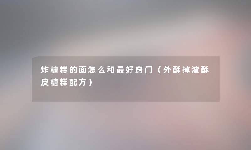 炸糖糕的面怎么和好窍门(外酥掉渣酥皮糖糕配方) 炸糖糕的面怎么和好窍门(外酥掉渣酥皮糖糕配方)