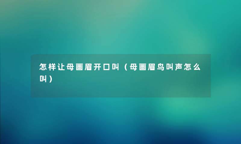 怎样让母画眉开口叫(母画眉鸟叫声怎么叫) 怎样让母画眉开口叫(母画眉鸟叫声怎么叫)