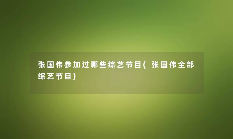张国伟参加过哪些综艺节目(张国伟整理的综艺节目) 张国伟参加过哪些综艺节目(张国伟整理的综艺节目)