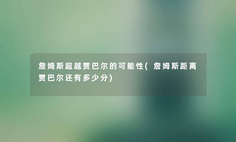 詹姆斯超越贾巴尔的可能性(詹姆斯距离贾巴尔还有多少分) 詹姆斯超越贾巴尔的可能性(詹姆斯距离贾巴尔还有多少分)
