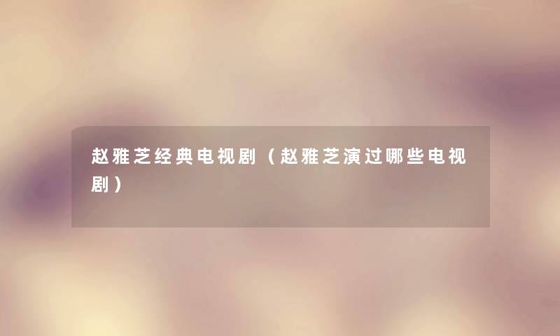 赵雅芝经典电视剧(赵雅芝演过哪些电视剧) 赵雅芝经典电视剧(赵雅芝演过哪些电视剧)