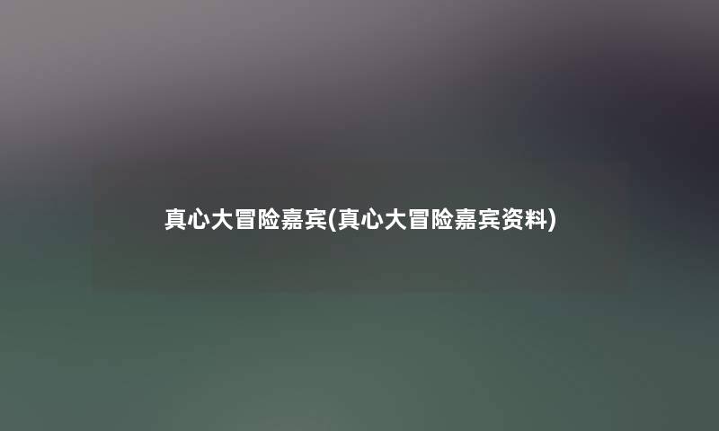 真心大冒险嘉宾(真心大冒险嘉宾资料) 真心大冒险嘉宾(真心大冒险嘉宾资料)