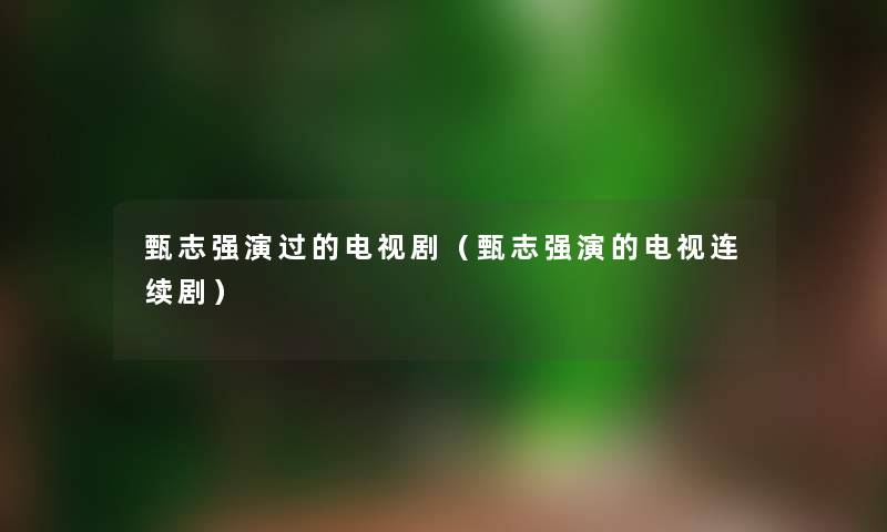 甄志强演过的电视剧(甄志强演的电视连续剧) 甄志强演过的电视剧(甄志强演的电视连续剧)