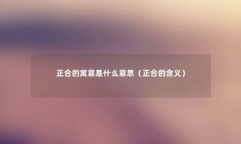正合的寓意是什么意思(正合的含义) 正合的寓意是什么意思(正合的含义)