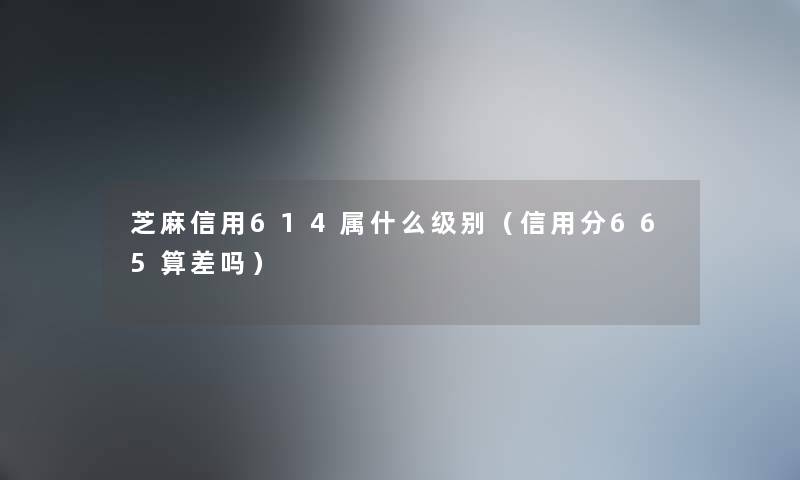 芝麻信用614属什么级别(信用分665算差吗) 芝麻信用614属什么级别(信用分665算差吗)