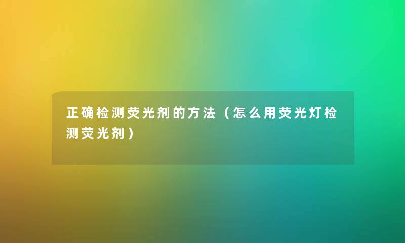 正确检测荧光剂的方法（怎么用荧光灯检测荧光剂）