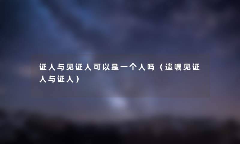 证人与见证人可以是一个人吗(遗嘱见证人与证人) 证人与见证人可以是一个人吗(遗嘱见证人与证人)
