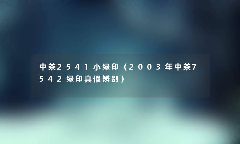 中茶2541小绿印(2003年中茶7542绿印真假辨别) 中茶2541小绿印(2003年中茶7542绿印真假辨别)