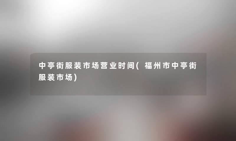 中亭街服装市场营业时间(福州市中亭街服装市场) 中亭街服装市场营业时间(福州市中亭街服装市场)