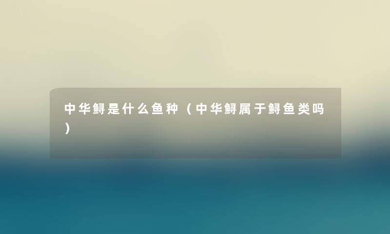 中华鲟是什么鱼种(中华鲟属于鲟鱼类吗) 中华鲟是什么鱼种(中华鲟属于鲟鱼类吗)