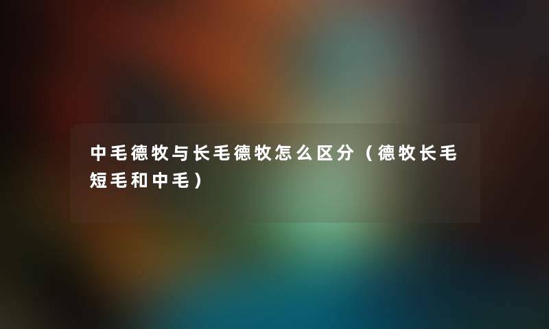 中毛德牧与长毛德牧怎么区分(德牧长毛短毛和中毛) 中毛德牧与长毛德牧怎么区分(德牧长毛短毛和中毛)