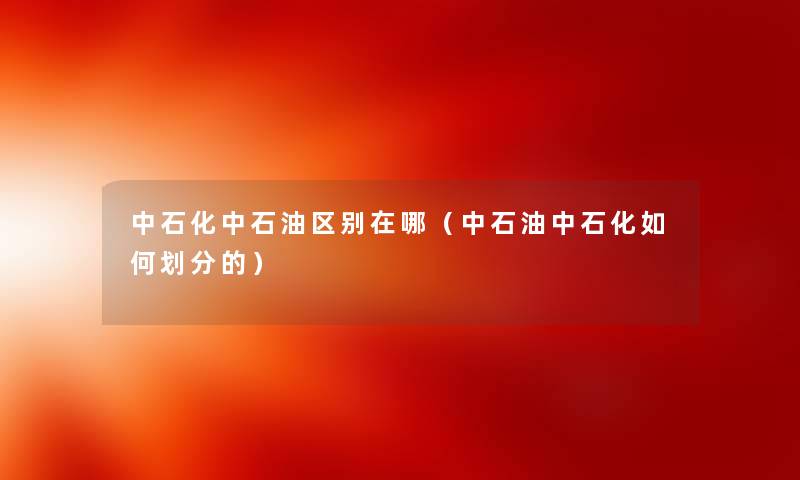中石化中石油区别在哪（中石油中石化如何划分的）