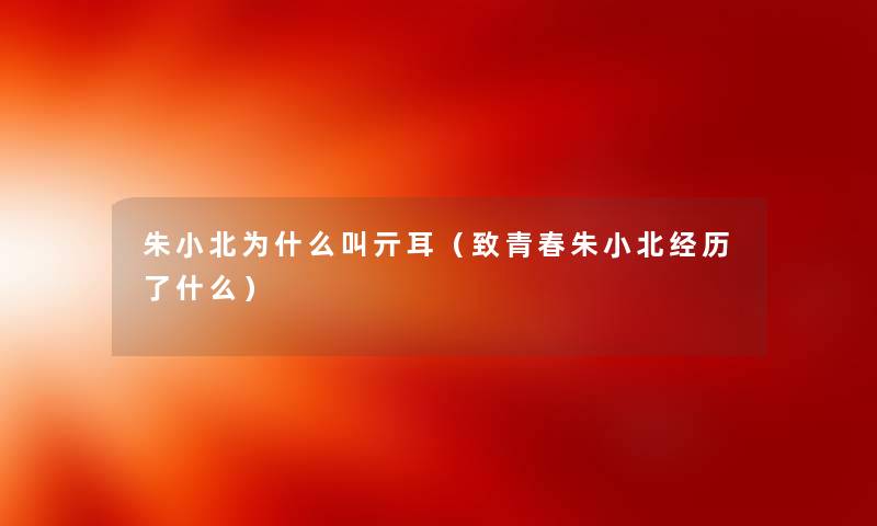朱小北为什么叫亓耳(致青春朱小北经历了什么) 朱小北为什么叫亓耳(致青春朱小北经历了什么)