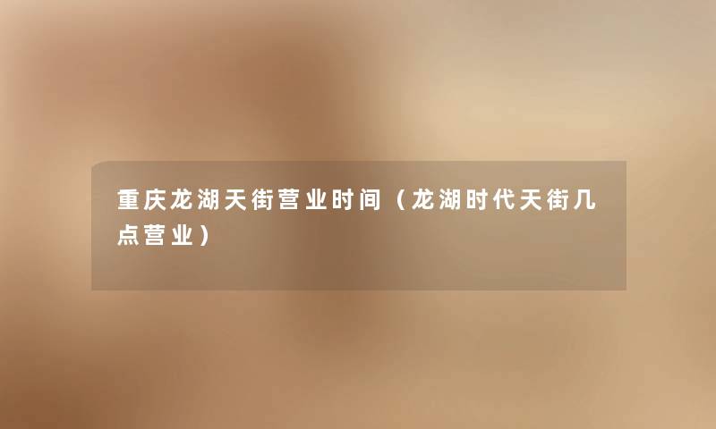 重庆龙湖天街营业时间(龙湖时代天街几点营业) 重庆龙湖天街营业时间(龙湖时代天街几点营业)