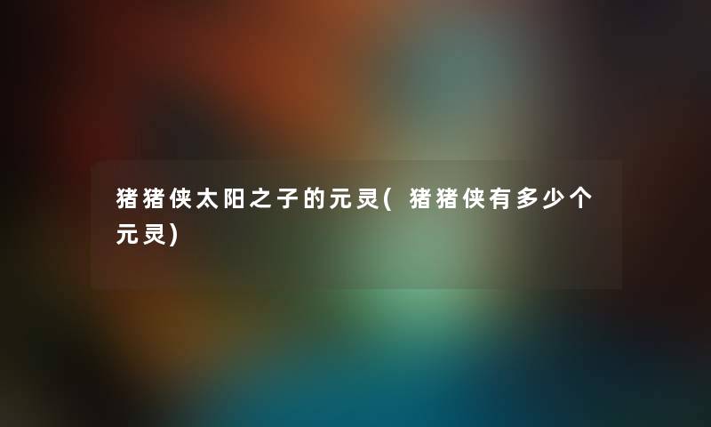 猪猪侠太阳之子的元灵(猪猪侠有多少个元灵)