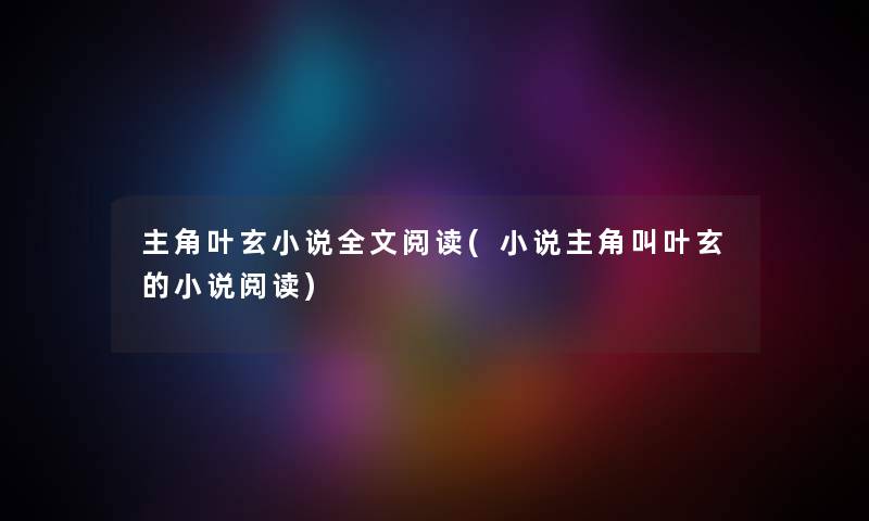 主角叶玄小说我的阅读(小说主角叫叶玄的小说阅读)